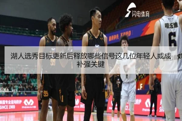 湖人选秀目标更新后释放哪些信号这几位年轻人或成补强关键