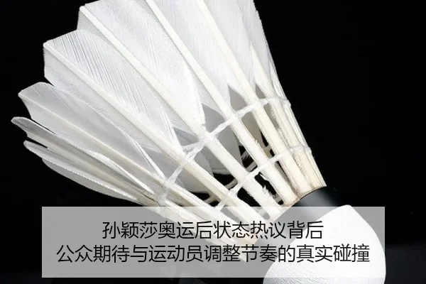 孙颖莎奥运后状态热议背后 公众期待与运动员调整节奏的真实碰撞 | kaiyun